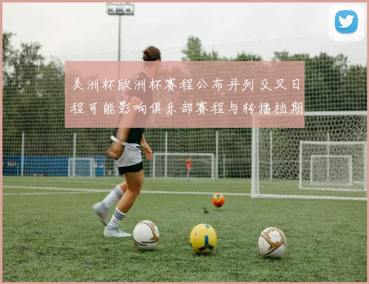美洲杯欧洲杯赛程公布并列交叉日程可能影响俱乐部赛程与转播档期