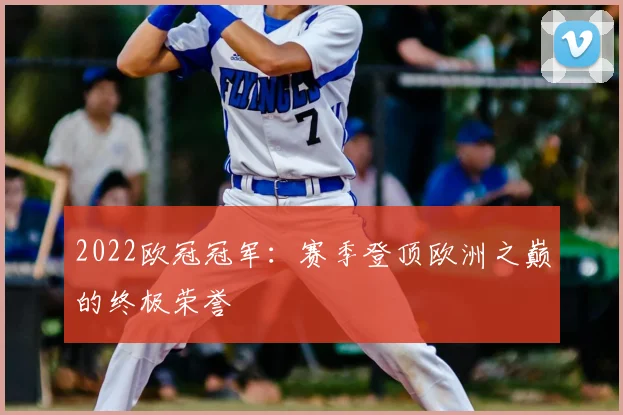 2022欧冠冠军：赛季登顶欧洲之巅的终极荣誉