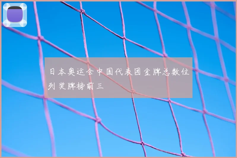 日本奥运会中国代表团金牌总数位列奖牌榜前三