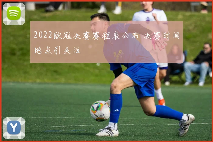 2022欧冠决赛赛程表公布 决赛时间地点引关注