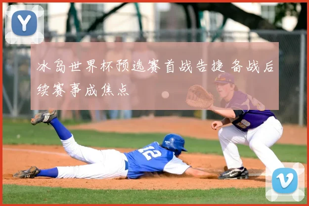 冰岛世界杯预选赛首战告捷 备战后续赛事成焦点