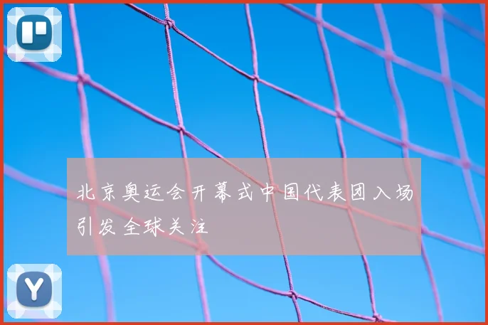 北京奥运会开幕式中国代表团入场引发全球关注