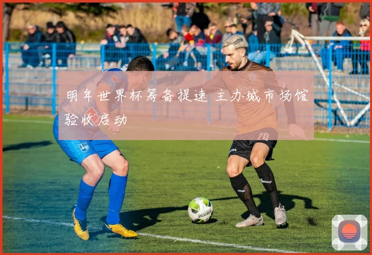 明年世界杯筹备提速 主办城市场馆验收启动