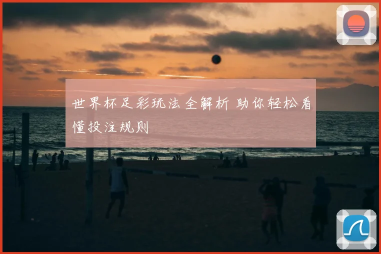 世界杯足彩玩法全解析 助你轻松看懂投注规则