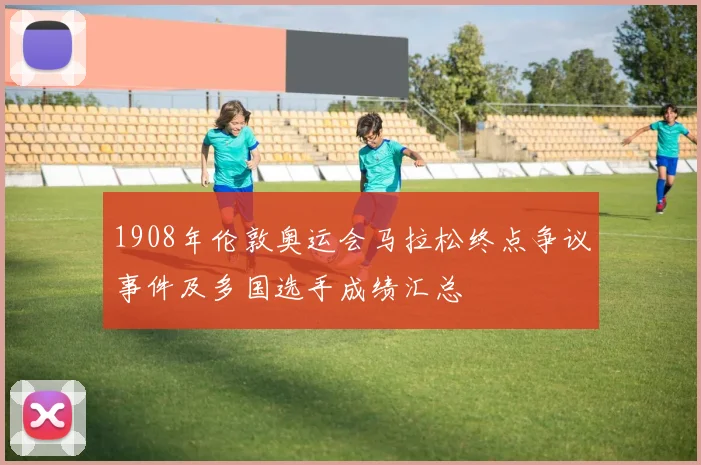 1908年伦敦奥运会马拉松终点争议事件及多国选手成绩汇总