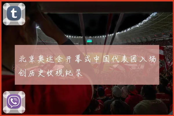 北京奥运会开幕式中国代表团入场创历史收视纪录