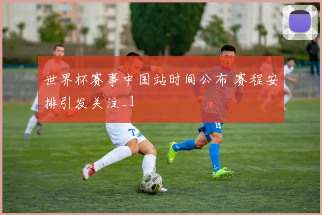 世界杯赛事中国站时间公布 赛程安排引发关注_1