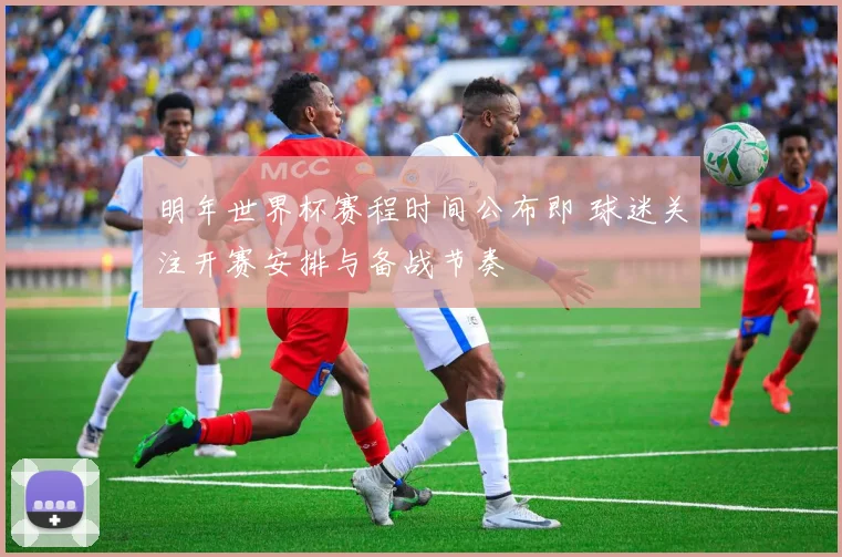 明年世界杯赛程时间公布即 球迷关注开赛安排与备战节奏