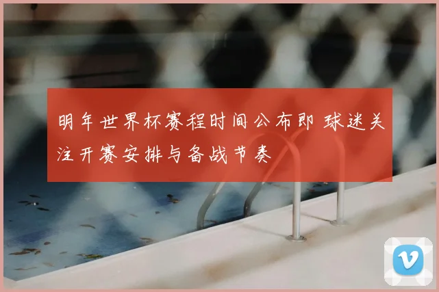 明年世界杯赛程时间公布即 球迷关注开赛安排与备战节奏