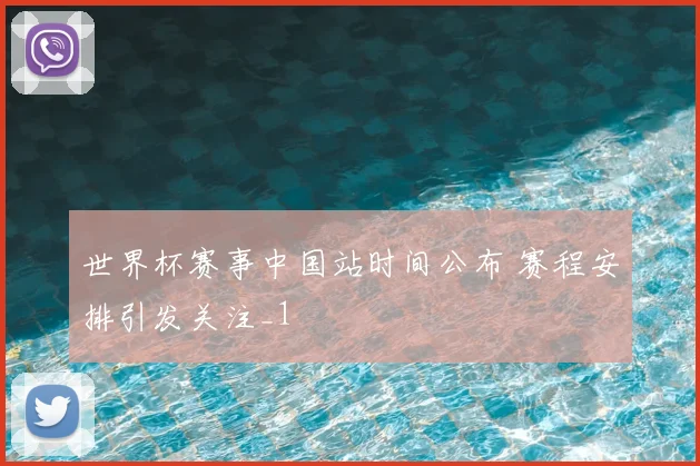 世界杯赛事中国站时间公布 赛程安排引发关注_1