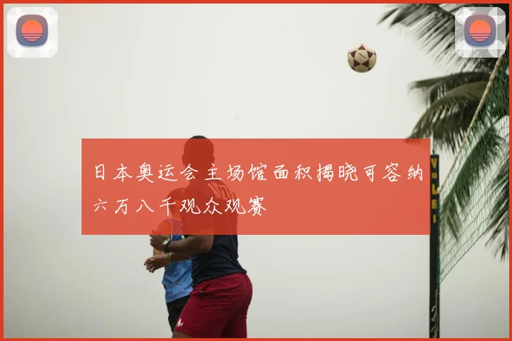 日本奥运会主场馆面积揭晓可容纳六万八千观众观赛