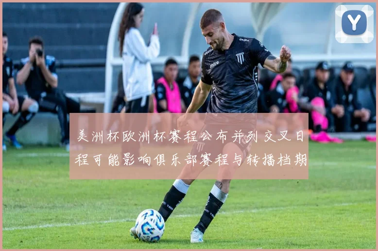 美洲杯欧洲杯赛程公布并列交叉日程可能影响俱乐部赛程与转播档期