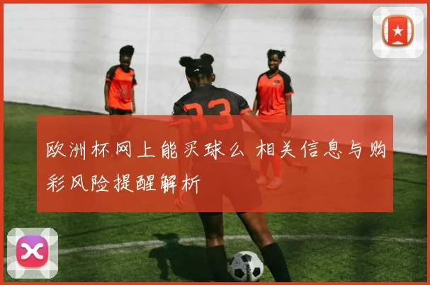 欧洲杯网上能买球么 相关信息与购彩风险提醒解析