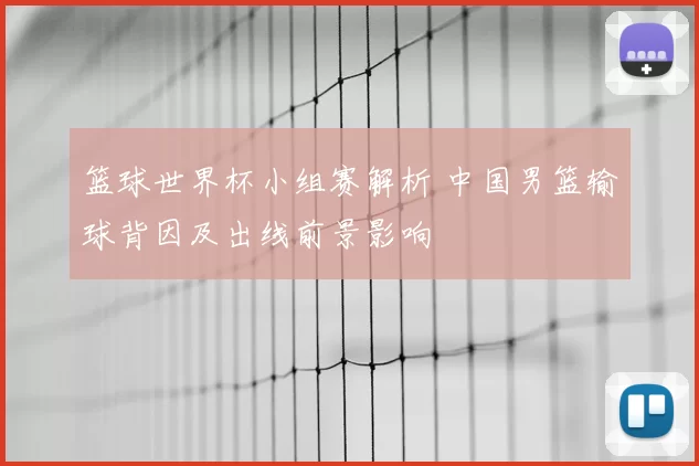 篮球世界杯小组赛解析 中国男篮输球背因及出线前景影响
