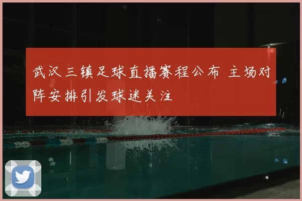 武汉三镇足球直播赛程公布 主场对阵安排引发球迷关注