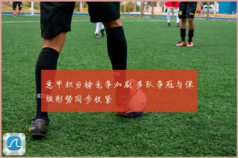 意甲积分榜竞争加剧 多队争冠与保级形势同步收紧