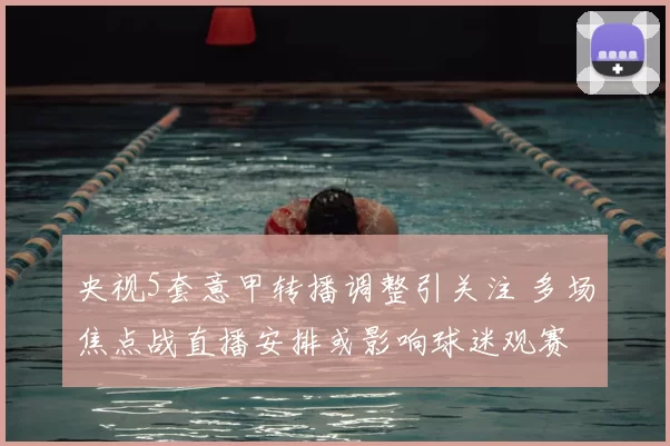 央视5套意甲转播调整引关注 多场焦点战直播安排或影响球迷观赛