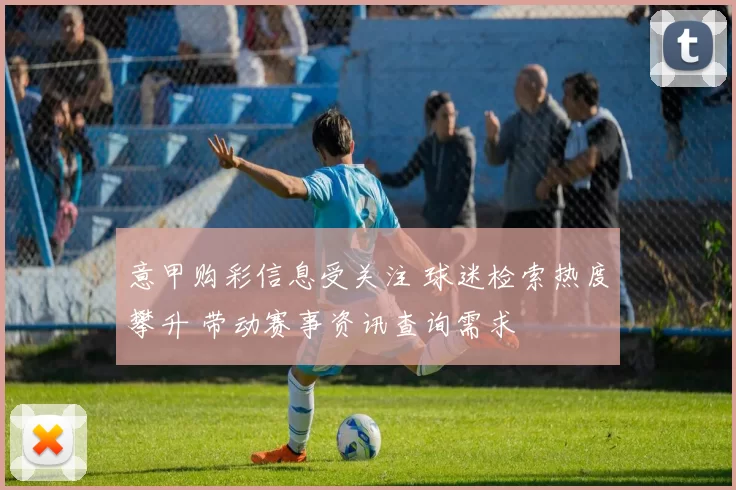 意甲购彩信息受关注 球迷检索热度攀升 带动赛事资讯查询需求