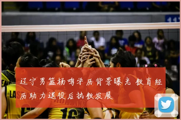 辽宁男篮杨鸣学历背景曝光 教育经历助力退役后执教发展