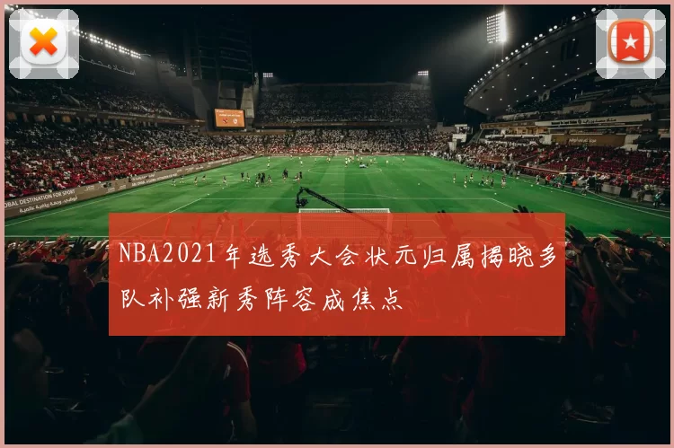 NBA2021年选秀大会状元归属揭晓多队补强新秀阵容成焦点