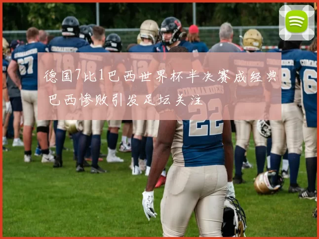 德国7比1巴西世界杯半决赛成经典 巴西惨败引发足坛关注