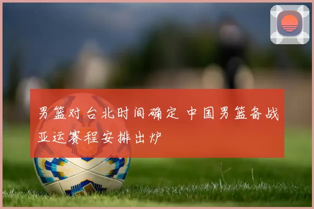 男篮对台北时间确定 中国男篮备战亚运赛程安排出炉