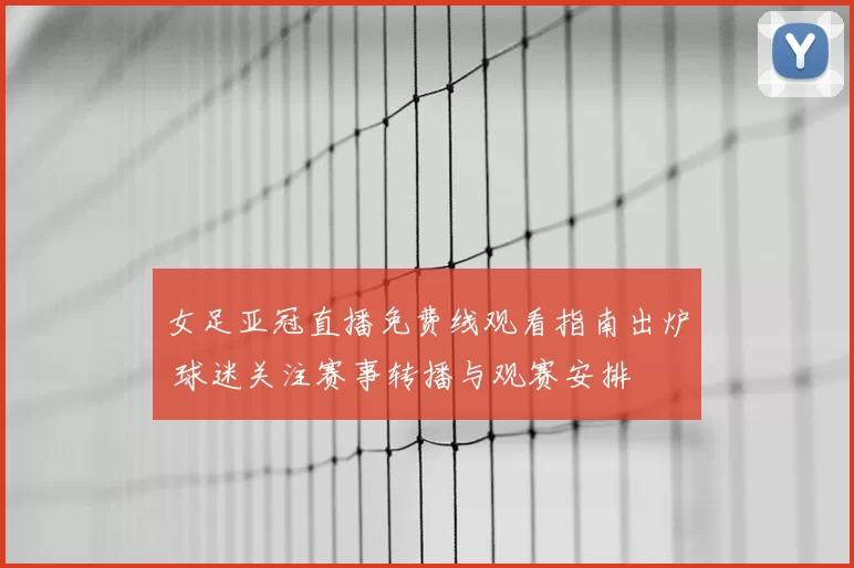 女足亚冠直播免费线观看指南出炉 球迷关注赛事转播与观赛安排