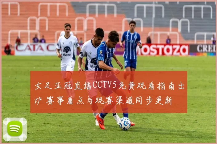 女足亚冠直播CCTV5免费观看指南出炉 赛事看点与观赛渠道同步更新