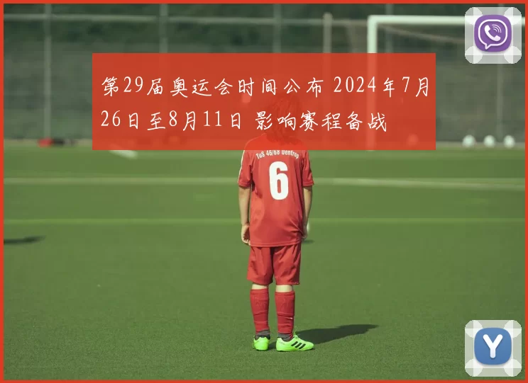 第29届奥运会时间公布 2024年7月26日至8月11日 影响赛程备战