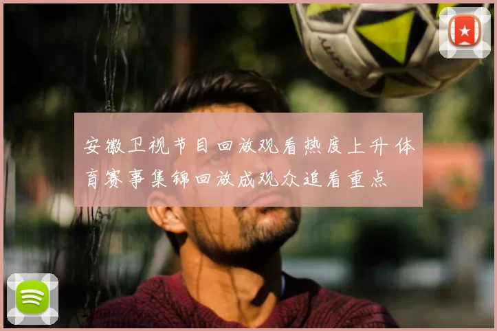 安徽卫视节目回放观看热度上升 体育赛事集锦回放成观众追看重点