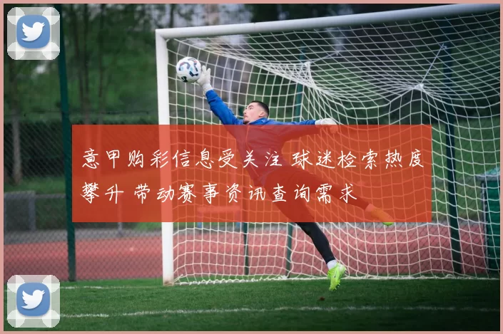 意甲购彩信息受关注 球迷检索热度攀升 带动赛事资讯查询需求