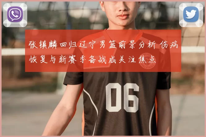 张镇麟回归辽宁男篮前景分析 伤病恢复与新赛季备战成关注焦点