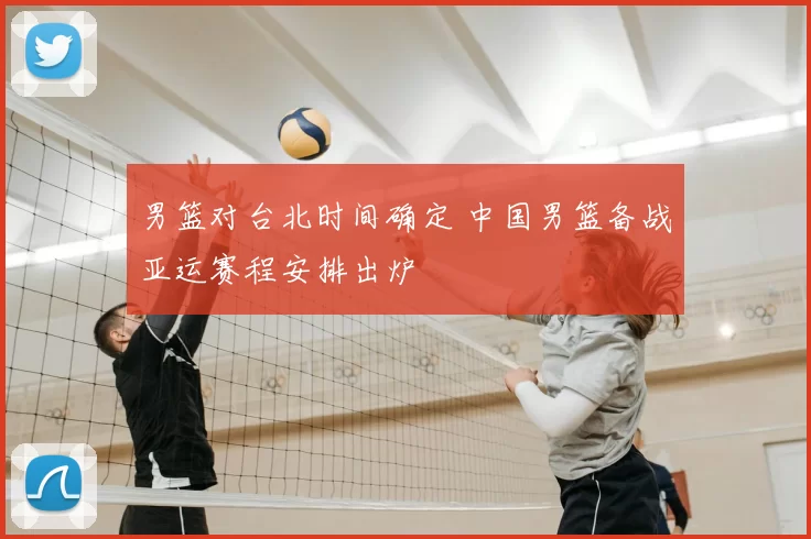 男篮对台北时间确定 中国男篮备战亚运赛程安排出炉