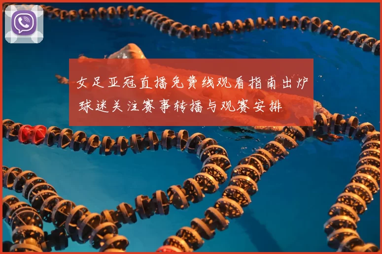 女足亚冠直播免费线观看指南出炉 球迷关注赛事转播与观赛安排